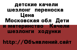 детские качели, шезлонг, переноска › Цена ­ 4 500 - Московская обл. Дети и материнство » Качели, шезлонги, ходунки   